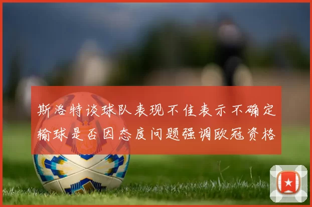 斯洛特谈球队表现不佳表示不确定输球是否因态度问题强调欧冠资格的重要性