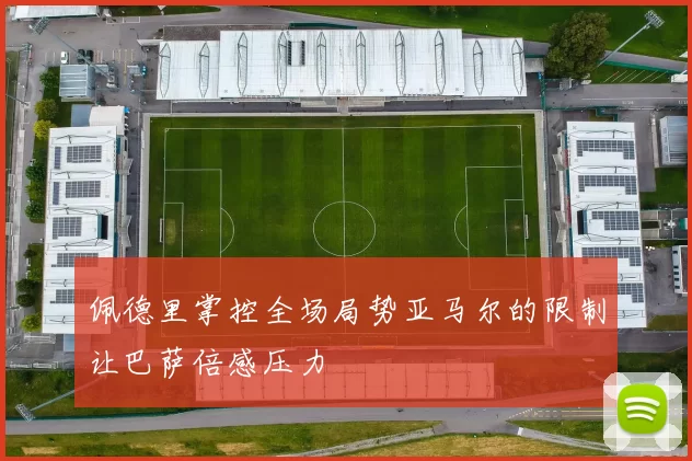 佩德里掌控全场局势亚马尔的限制让巴萨倍感压力