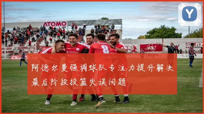 阿德尔曼强调球队专注力提升解决最后阶段投篮失误问题