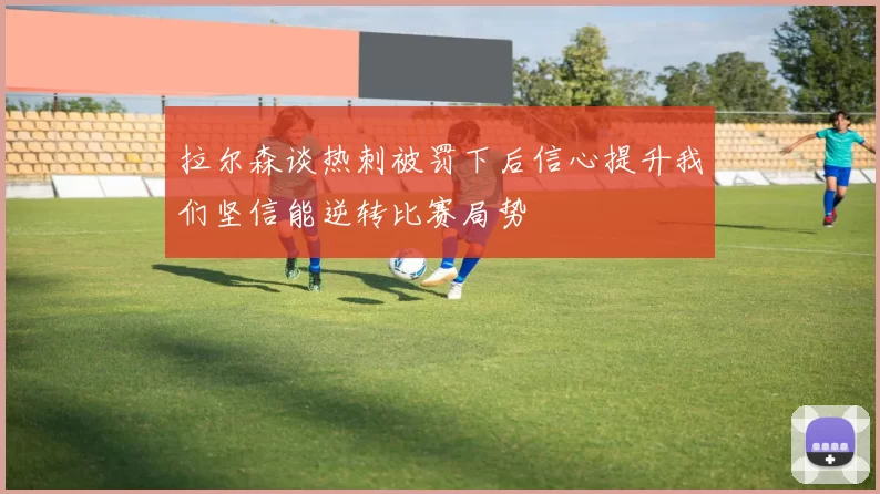 拉尔森谈热刺被罚下后信心提升我们坚信能逆转比赛局势