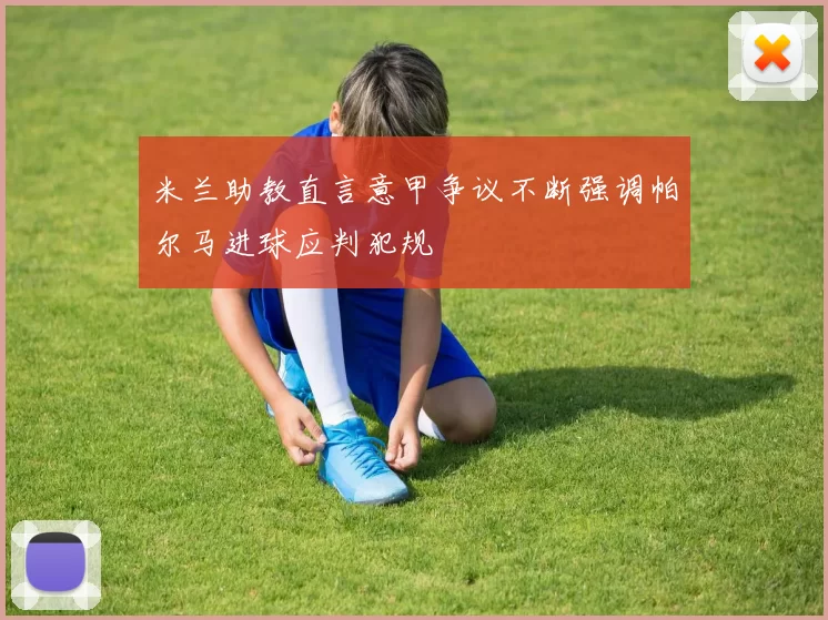 米兰助教直言意甲争议不断强调帕尔马进球应判犯规