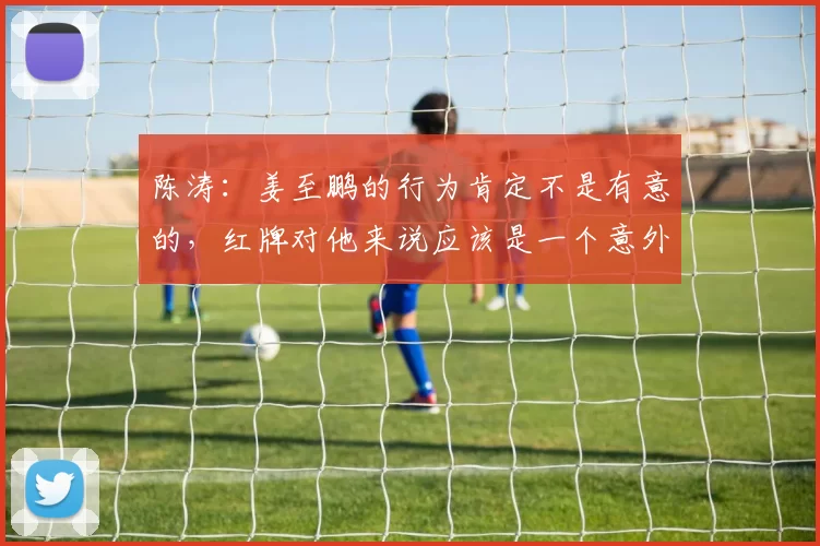 陈涛：姜至鹏的行为肯定不是有意的，红牌对他来说应该是一个意外
