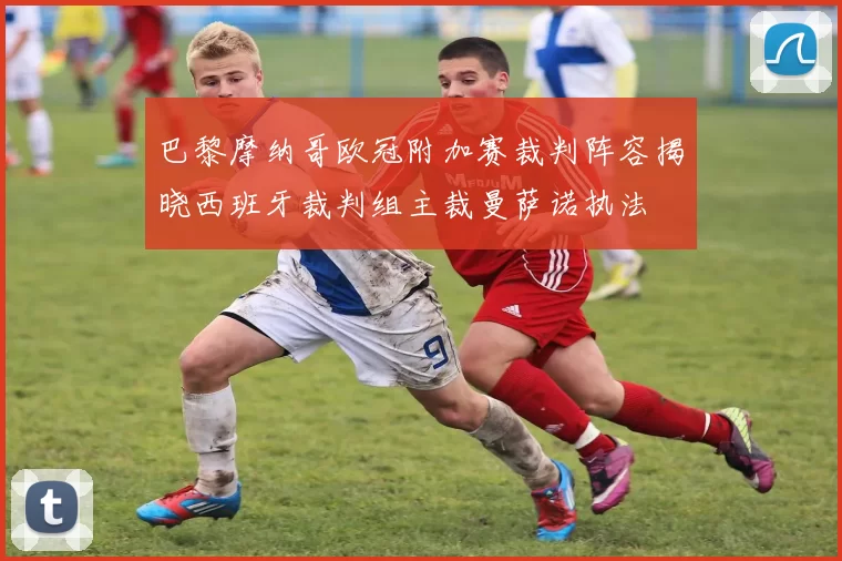 巴黎摩纳哥欧冠附加赛裁判阵容揭晓西班牙裁判组主裁曼萨诺执法