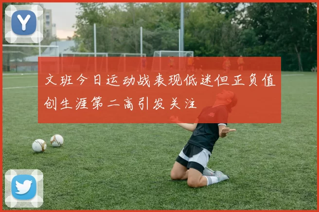 文班今日运动战表现低迷但正负值创生涯第二高引发关注