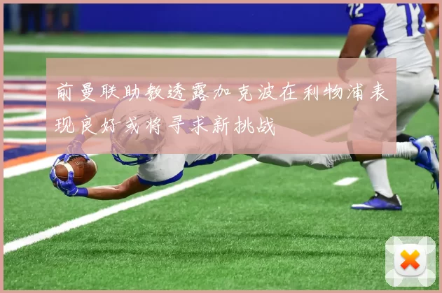 前曼联助教透露加克波在利物浦表现良好或将寻求新挑战