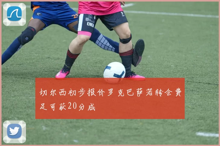 切尔西初步报价罗克巴萨若转会费足可获20分成