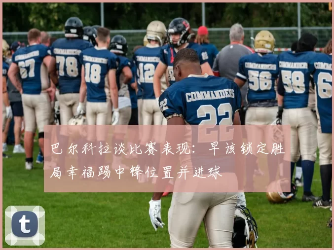 巴尔科拉谈比赛表现：早该锁定胜局幸福踢中锋位置并进球