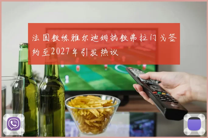 法国教练雅尔迪姆执教弗拉门戈签约至2027年引发热议