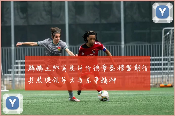 鹈鹕主帅高度评价德章泰穆雷期待其展现领导力与竞争精神