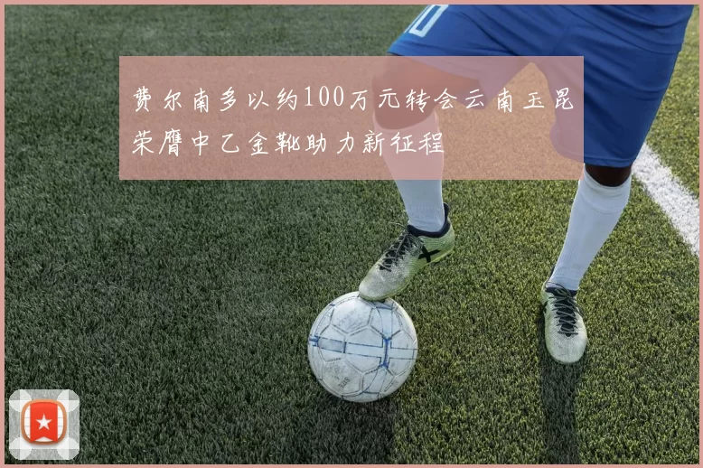 费尔南多以约100万元转会云南玉昆荣膺中乙金靴助力新征程