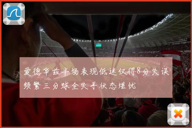 爱德华兹半场表现低迷仅得8分失误频繁三分球全失手状态堪忧