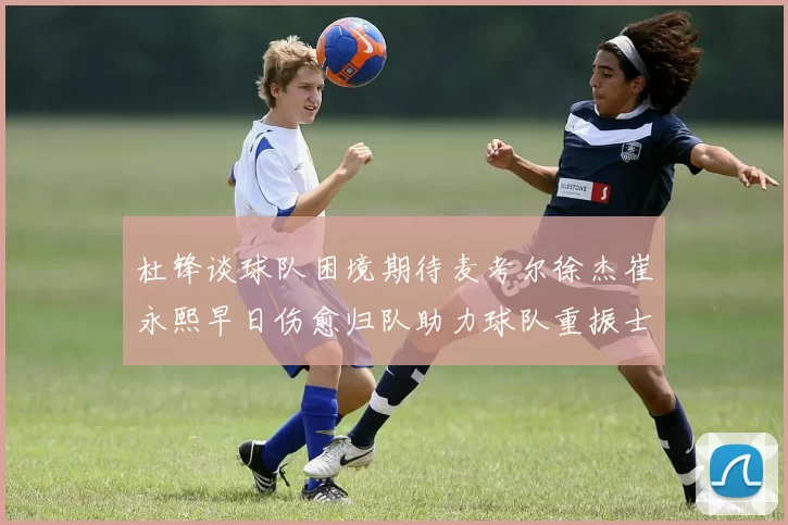 杜锋谈球队困境期待麦考尔徐杰崔永熙早日伤愈归队助力球队重振士气