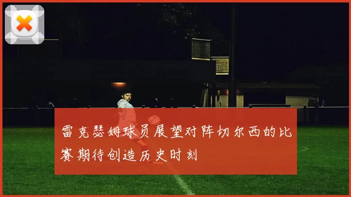 雷克瑟姆球员展望对阵切尔西的比赛期待创造历史时刻