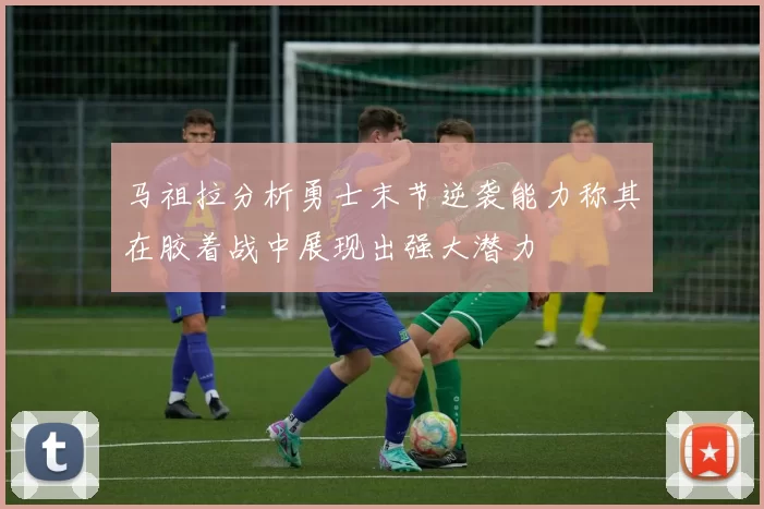 马祖拉分析勇士末节逆袭能力称其在胶着战中展现出强大潜力