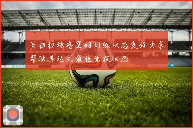 马祖拉称塔图姆训练状态良好力求帮助其达到最佳竞技状态