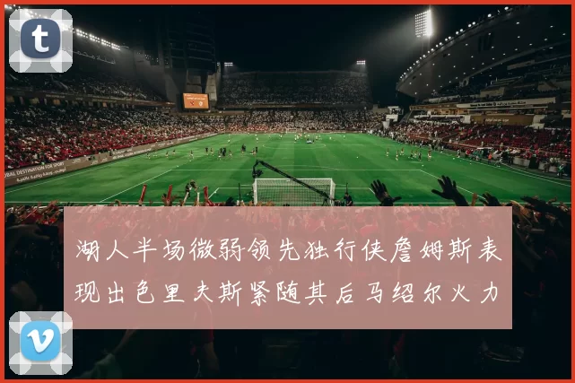 湖人半场微弱领先独行侠詹姆斯表现出色里夫斯紧随其后马绍尔火力全开