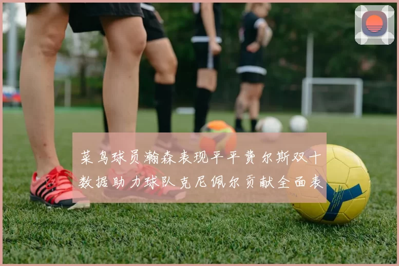 菜鸟球员瀚森表现平平费尔斯双十数据助力球队克尼佩尔贡献全面表现