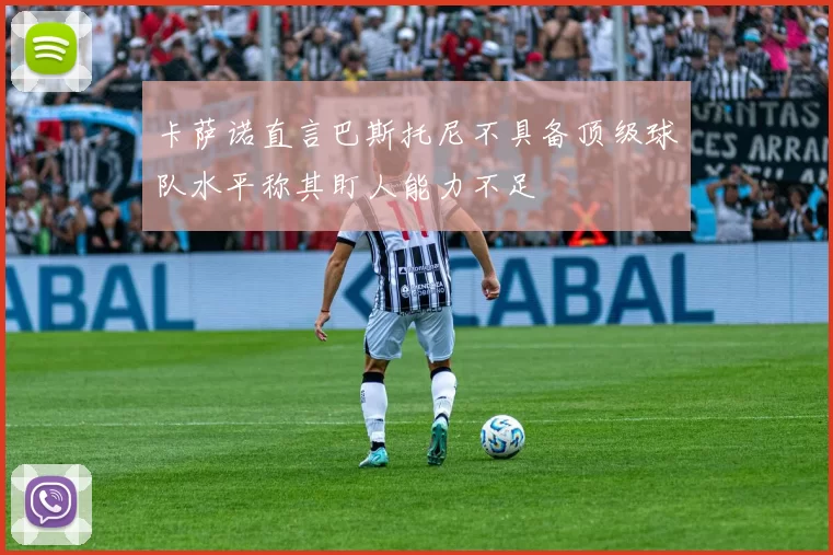 卡萨诺直言巴斯托尼不具备顶级球队水平称其盯人能力不足