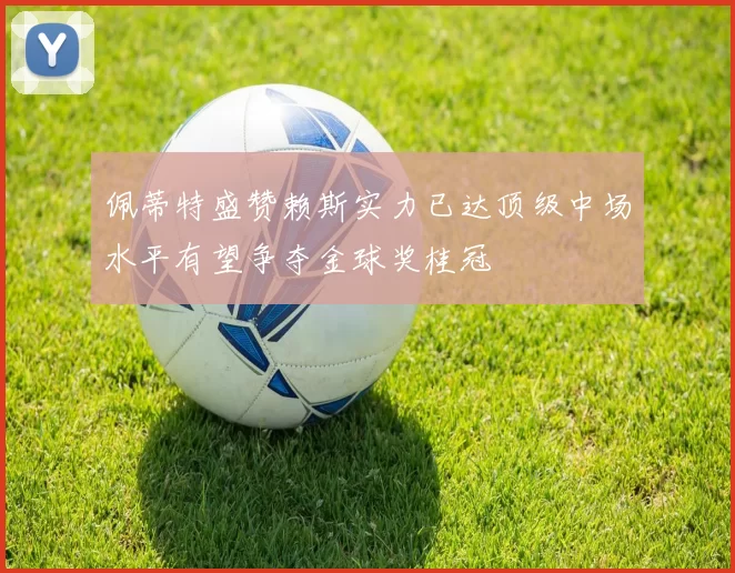佩蒂特盛赞赖斯实力已达顶级中场水平有望争夺金球奖桂冠