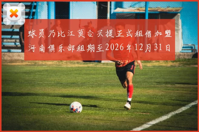 球员乃比江莫合买提正式租借加盟河南俱乐部租期至2026年12月31日
