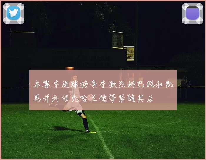 本赛季进球榜争夺激烈姆巴佩和凯恩并列领先哈兰德等紧随其后