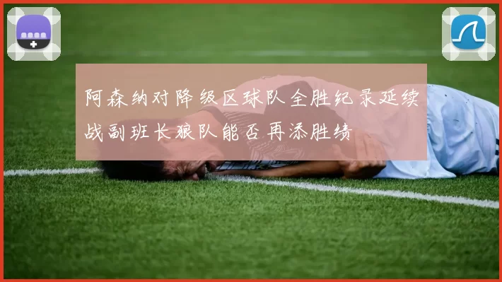 阿森纳对降级区球队全胜纪录延续战副班长狼队能否再添胜绩