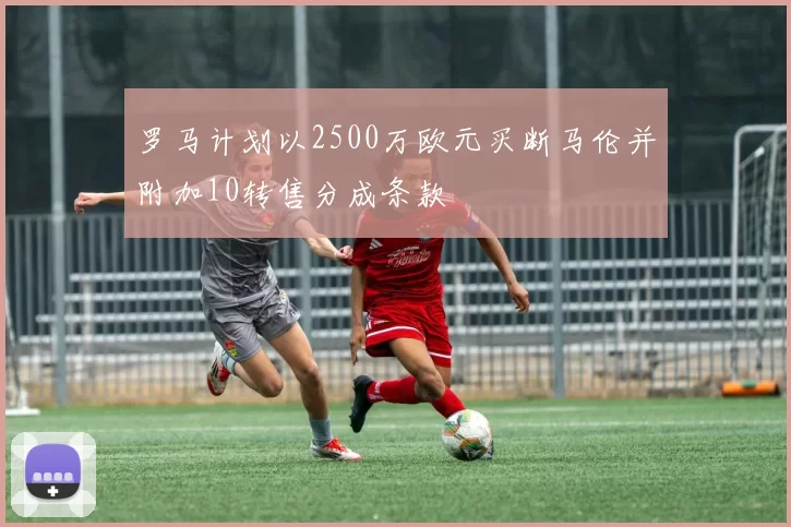 罗马计划以2500万欧元买断马伦并附加10转售分成条款