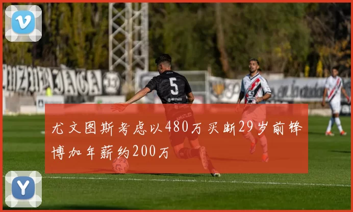 尤文图斯考虑以480万买断29岁前锋博加年薪约200万