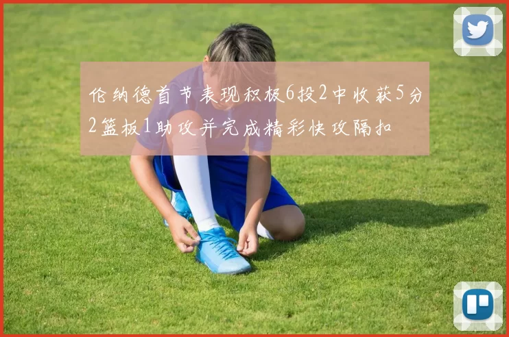 伦纳德首节表现积极6投2中收获5分2篮板1助攻并完成精彩快攻隔扣