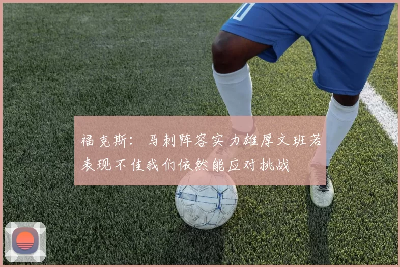 福克斯：马刺阵容实力雄厚文班若表现不佳我们依然能应对挑战