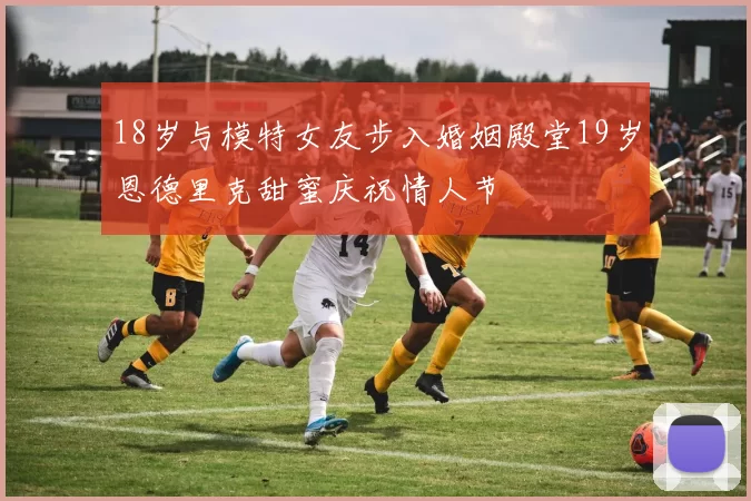 18岁与模特女友步入婚姻殿堂19岁恩德里克甜蜜庆祝情人节