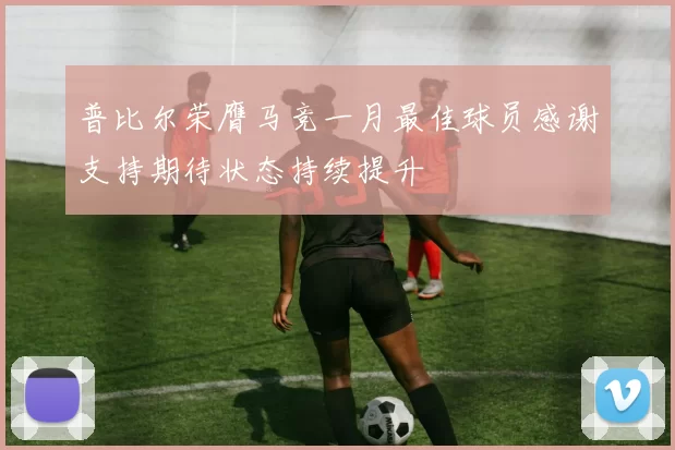 普比尔荣膺马竞一月最佳球员感谢支持期待状态持续提升